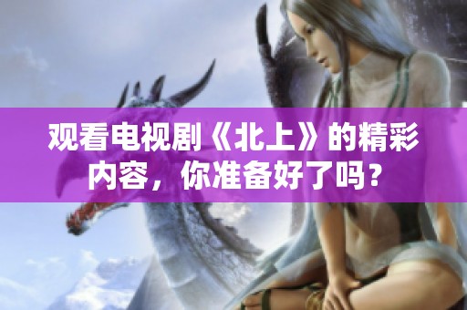 观看电视剧《北上》的精彩内容，你准备好了吗？