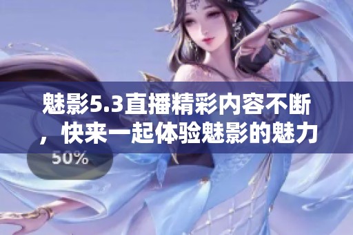 魅影5.3直播精彩内容不断，快来一起体验魅影的魅力吧！