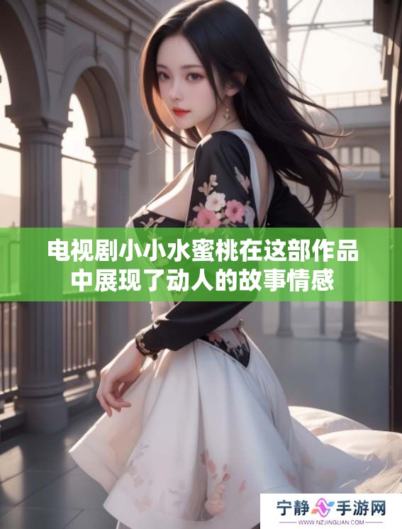 电视剧小小水蜜桃在这部作品中展现了动人的故事情感