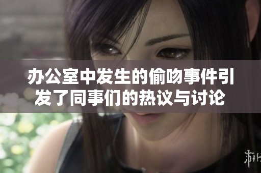 办公室中发生的偷吻事件引发了同事们的热议与讨论