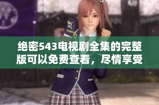 绝密543电视剧全集的完整版可以免费查看，尽情享受精彩剧情与故事。
