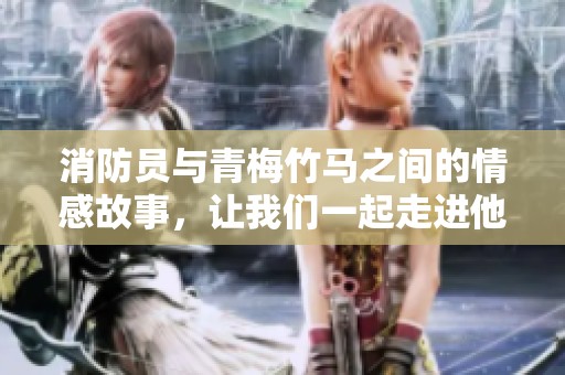 消防员与青梅竹马之间的情感故事，让我们一起走进他们的世界