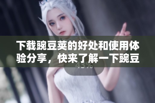 下载豌豆荚的好处和使用体验分享，快来了解一下豌豆荚下载吧