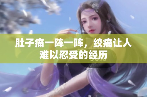 肚子痛一阵一阵，绞痛让人难以忍受的经历