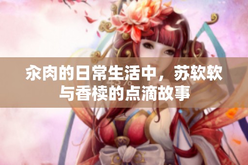 汆肉的日常生活中，苏软软与香椟的点滴故事