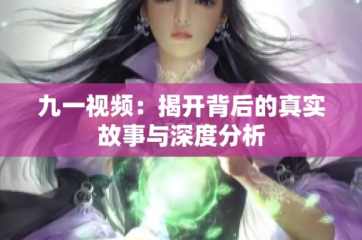 九一视频：揭开背后的真实故事与深度分析
