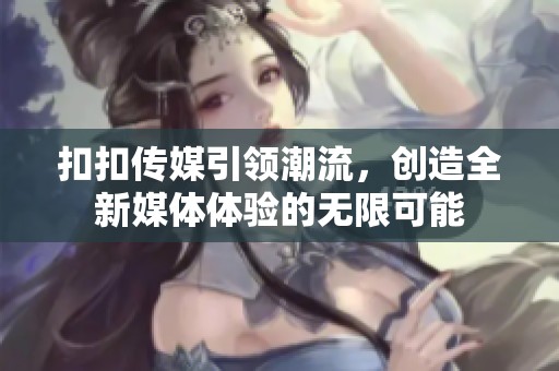 扣扣传媒引领潮流，创造全新媒体体验的无限可能