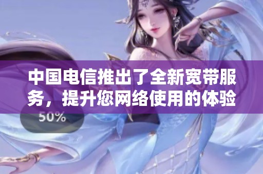 中国电信推出了全新宽带服务，提升您网络使用的体验和速度