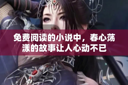 免费阅读的小说中，春心荡漾的故事让人心动不已