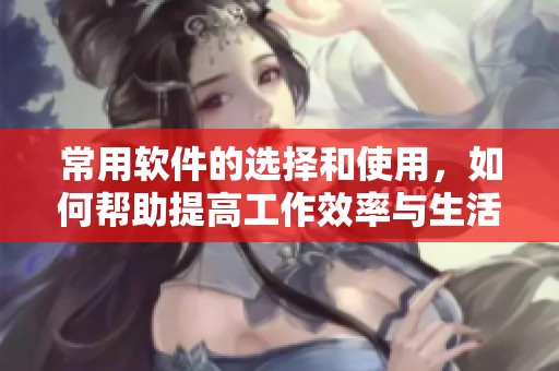 常用软件的选择和使用，如何帮助提高工作效率与生活质量