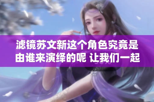 滤镜苏文新这个角色究竟是由谁来演绎的呢 让我们一起来看一下吧