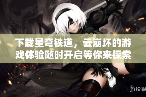 下载星穹铁道，云崩坏的游戏体验随时开启等你来探索