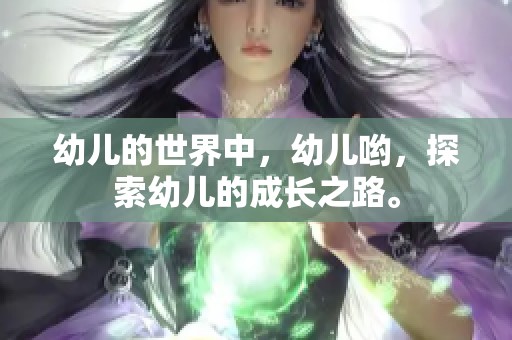 幼儿的世界中，幼儿哟，探索幼儿的成长之路。