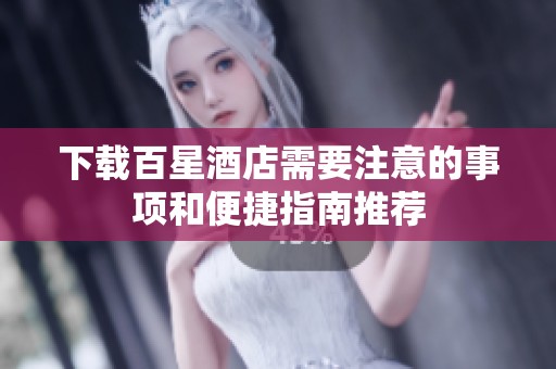 下载百星酒店需要注意的事项和便捷指南推荐