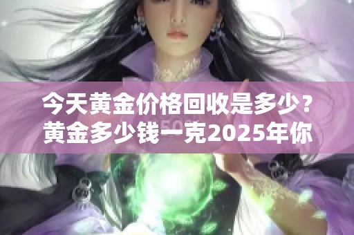今天黄金价格回收是多少？黄金多少钱一克2025年你了解吗