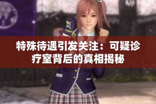 特殊待遇引发关注：可疑诊疗室背后的真相揭秘