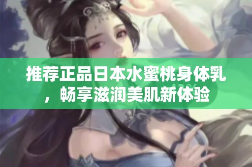 推荐正品日本水蜜桃身体乳，畅享滋润美肌新体验