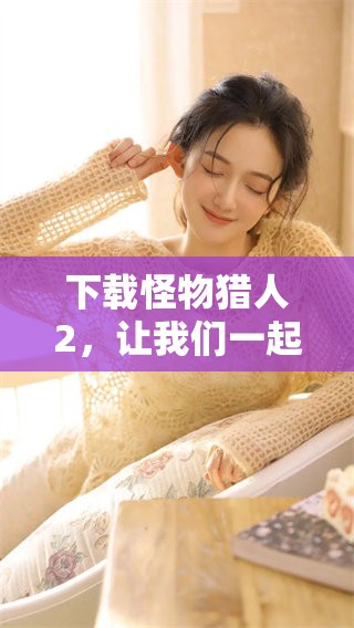 下载怪物猎人2，让我们一起探索狩猎的全新冒险之旅