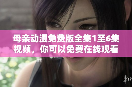 母亲动漫免费版全集1至6集视频，你可以免费在线观看哦！