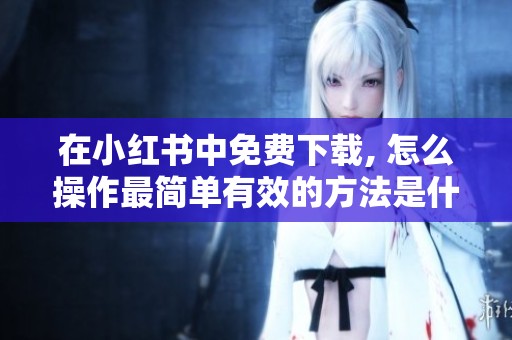 在小红书中免费下载, 怎么操作最简单有效的方法是什么呢