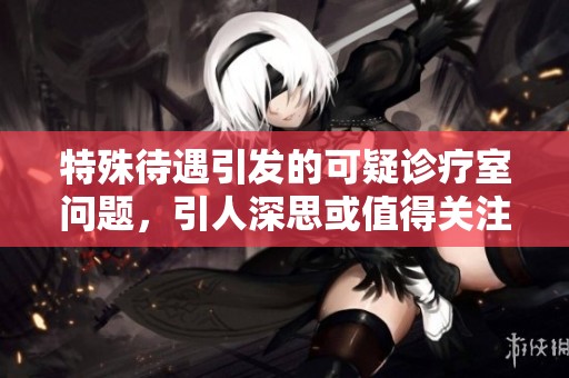 特殊待遇引发的可疑诊疗室问题，引人深思或值得关注