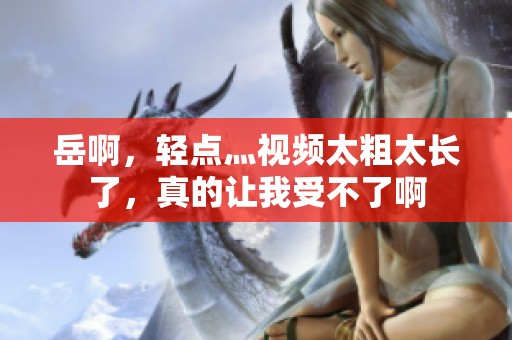 岳啊，轻点灬视频太粗太长了，真的让我受不了啊