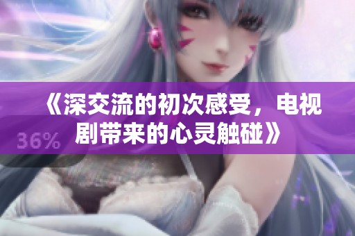 《深交流的初次感受，电视剧带来的心灵触碰》