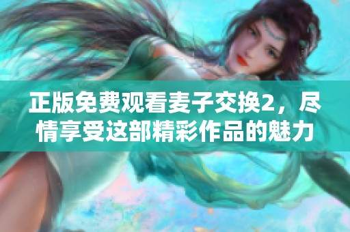 正版免费观看麦子交换2，尽情享受这部精彩作品的魅力与乐趣