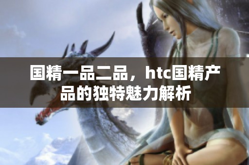 国精一品二品，htc国精产品的独特魅力解析
