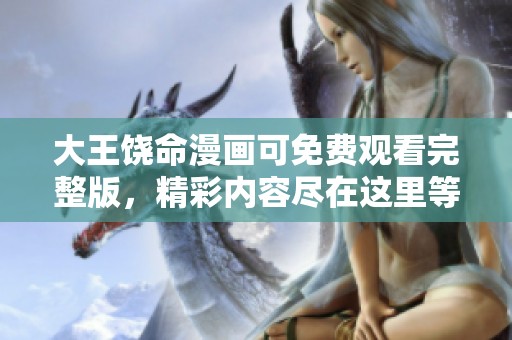 大王饶命漫画可免费观看完整版，精彩内容尽在这里等你来看