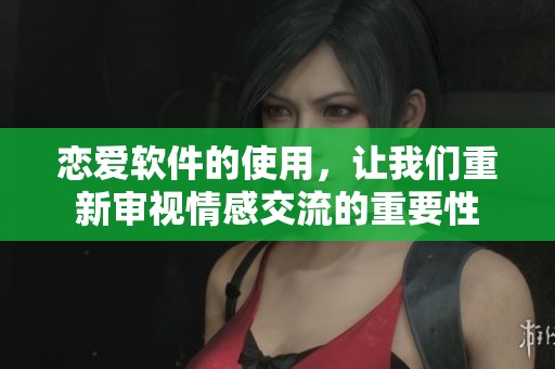 恋爱软件的使用，让我们重新审视情感交流的重要性