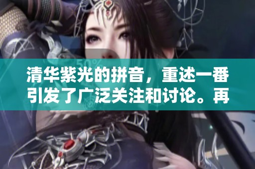 清华紫光的拼音，重述一番引发了广泛关注和讨论。再探清华紫光拼音的意义与价值。