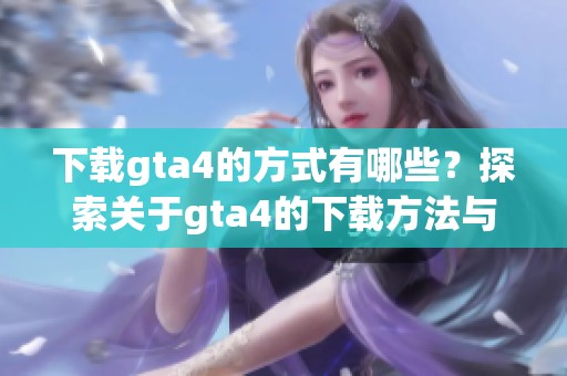 下载gta4的方式有哪些？探索关于gta4的下载方法与步骤
