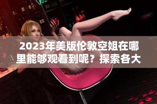 2023年美版伦敦空姐在哪里能够观看到呢？探索各大平台获取观看途径！