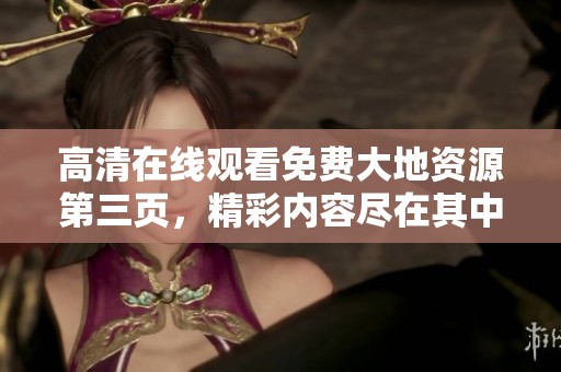 高清在线观看免费大地资源第三页，精彩内容尽在其中不容错过