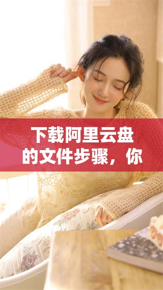 下载阿里云盘的文件步骤，你知道吗？一起来学习如何高效使用阿里云盘吧！
