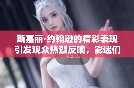 斯嘉丽·约翰逊的精彩表现引发观众热烈反响，影迷们纷纷点赞致敬