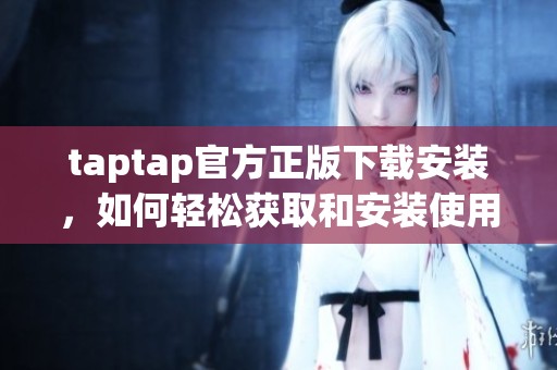 taptap官方正版下载安装，如何轻松获取和安装使用教程分享