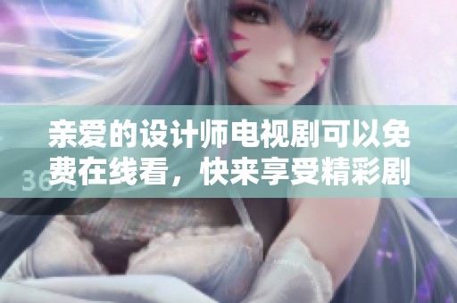 亲爱的设计师电视剧可以免费在线看，快来享受精彩剧情吧！