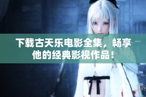 下载古天乐电影全集，畅享他的经典影视作品！