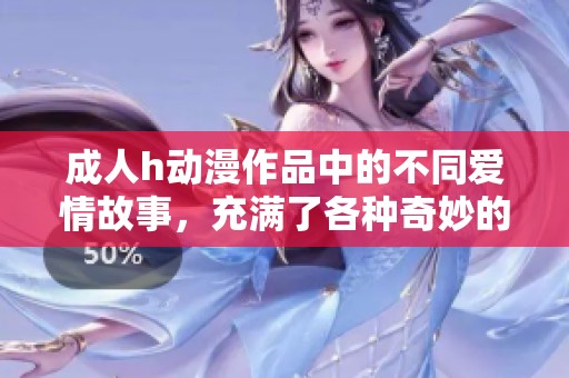 **h动漫作品中的不同爱情故事，充满了各种奇妙的成长与梦想。