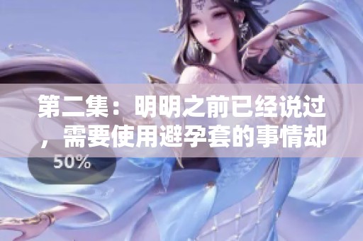 第二集：明明之前已经说过，需要使用避孕套的事情却被忽略了