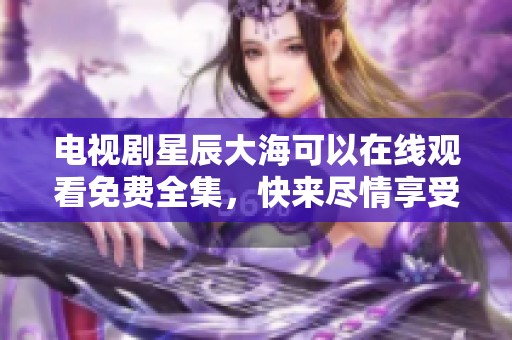 电视剧星辰大海可以在线观看免费全集，快来尽情享受精彩剧情吧
