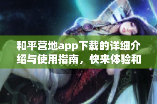 和平营地app下载的详细介绍与使用指南，快来体验和平营地带来的乐趣吧