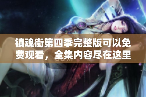 镇魂街第四季完整版可以免费观看，全集内容尽在这里，快来体验!
