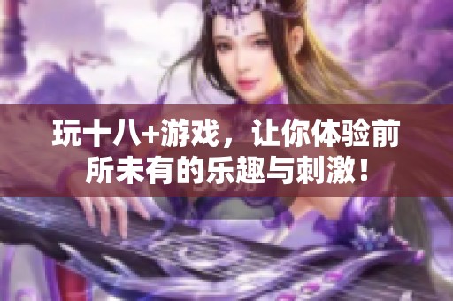 玩十八+游戏，让你体验前所未有的乐趣与刺激！