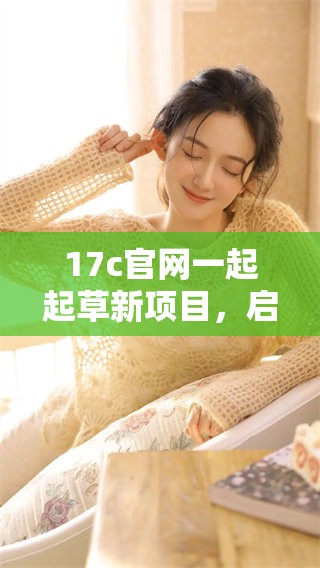 17c官网一起起草新项目，启动重写计划助力创新发展