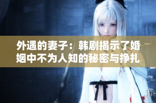 外遇的妻子：韩剧揭示了婚姻中不为人知的秘密与挣扎