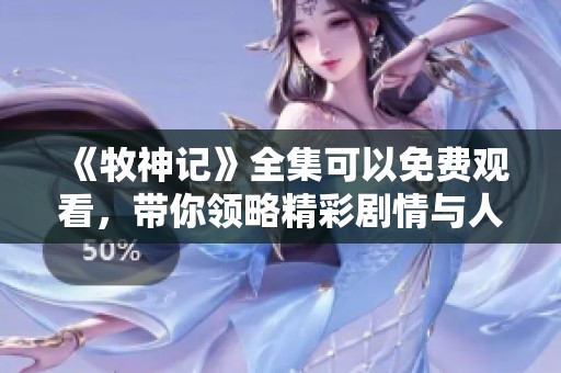 《牧神记》全集可以免费观看，带你领略精彩剧情与人物发展