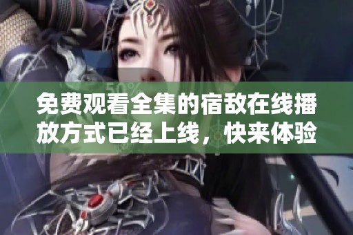 免费观看全集的宿敌在线播放方式已经上线，快来体验这部精彩剧集吧！